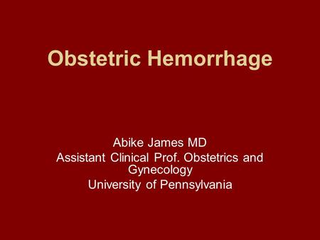 Obstetric Hemorrhage Abike James MD Assistant Clinical Prof. Obstetrics and Gynecology University of Pennsylvania.